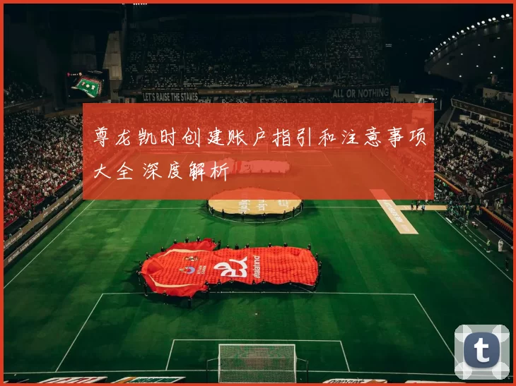 尊龙凯时创建账户指引和注意事项大全 深度解析