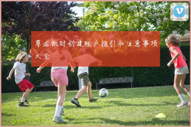 尊龙凯时创建账户指引和注意事项大全