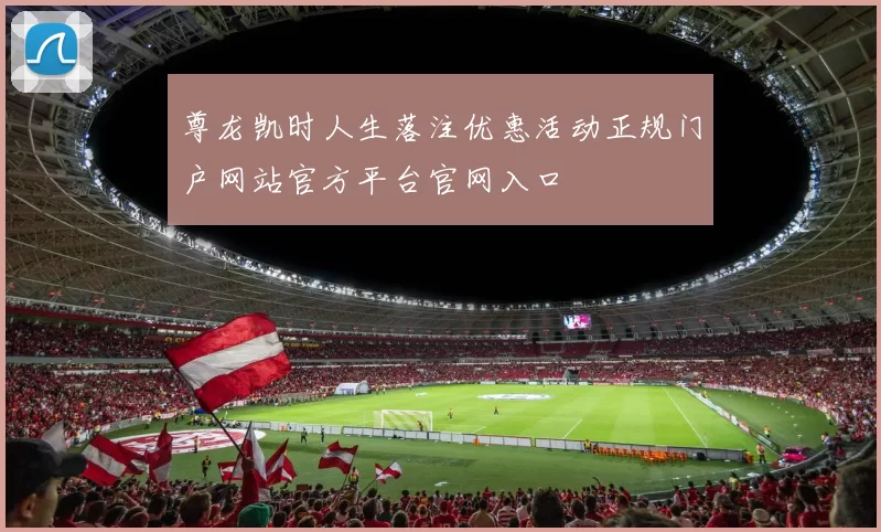尊龙凯时人生落注优惠活动正规门户网站官方平台官网入口