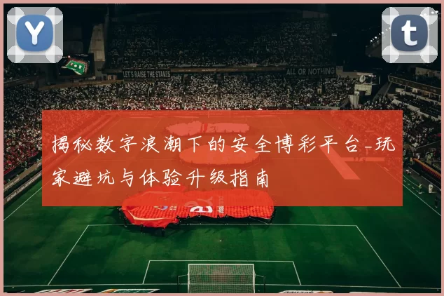 揭秘数字浪潮下的安全博彩平台_玩家避坑与体验升级指南