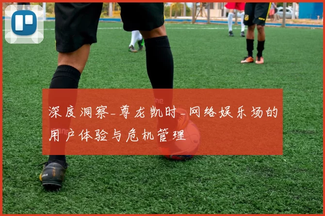 深度洞察_尊龙凯时_网络娱乐场的用户体验与危机管理