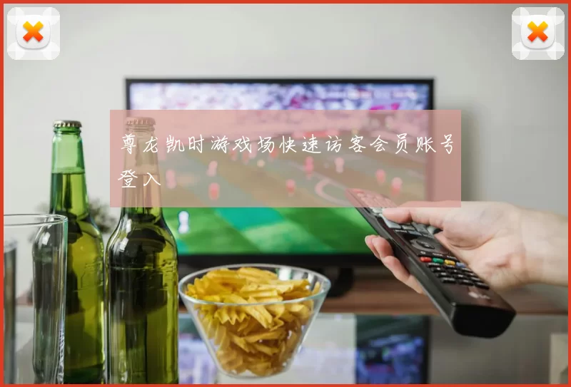尊龙凯时游戏场快速访客会员账号登入