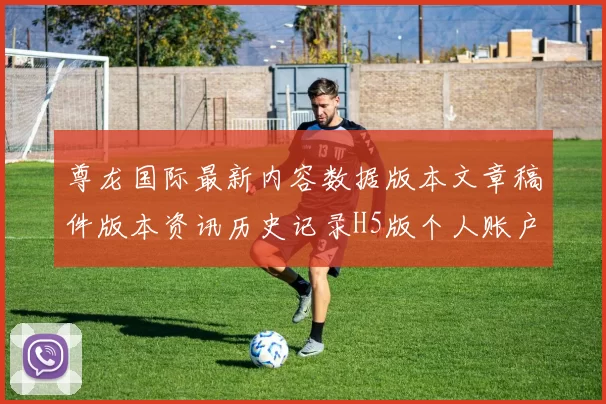 尊龙国际最新内容数据版本文章稿件版本资讯历史记录H5版个人账户访问娱乐场阅读入口地址地址地址地址