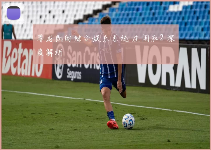 尊龙凯时综合娱乐系统 庄闲和2 深度解析