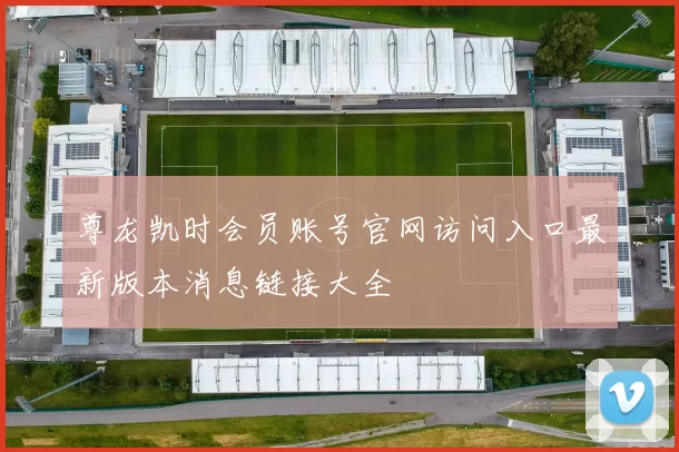 尊龙凯时会员账号官网访问入口最新版本消息链接大全