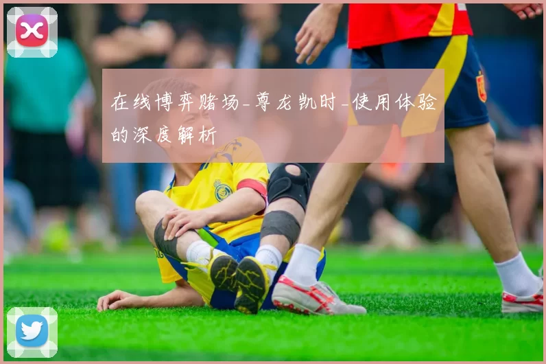 在线博弈赌场_尊龙凯时_使用体验的深度解析