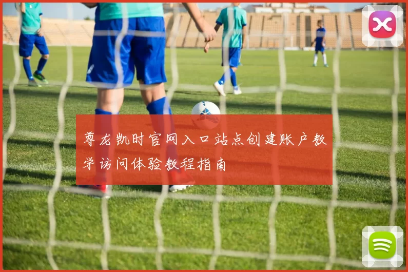 尊龙凯时官网入口站点创建账户教学访问体验教程指南