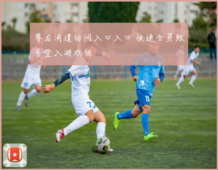 尊龙消遣访问入口入口 快速会员账号登入游戏场