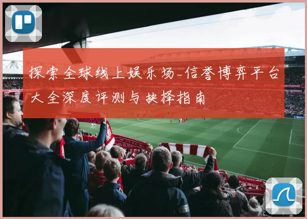 探索全球线上娱乐场_信誉博弈平台大全深度评测与抉择指南