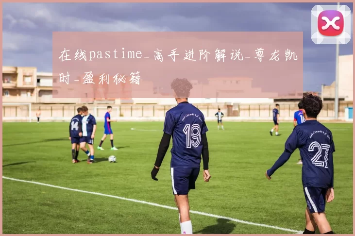 在线pastime_高手进阶解说_尊龙凯时_盈利秘籍