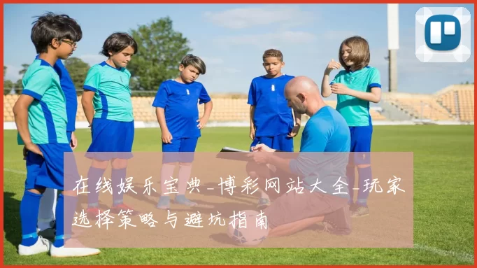 在线娱乐宝典_博彩网站大全_玩家选择策略与避坑指南