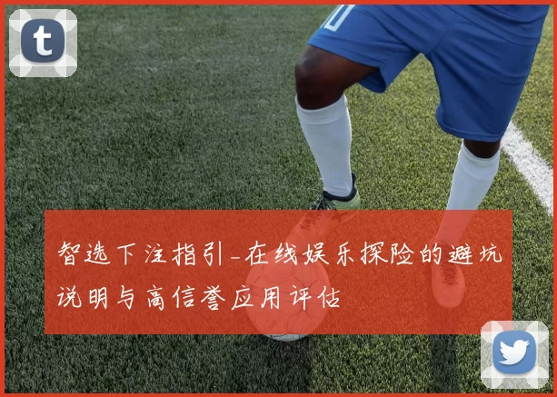 智选下注指引_在线娱乐探险的避坑说明与高信誉应用评估