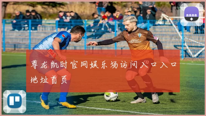 尊龙凯时官网娱乐场访问入口入口地址首页