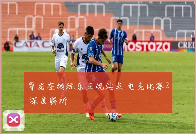 尊龙在线玩乐正规站点 电竞比赛2 深度解析