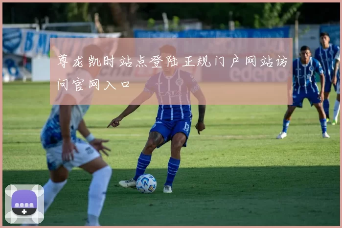 尊龙凯时站点登陆正规门户网站访问官网入口