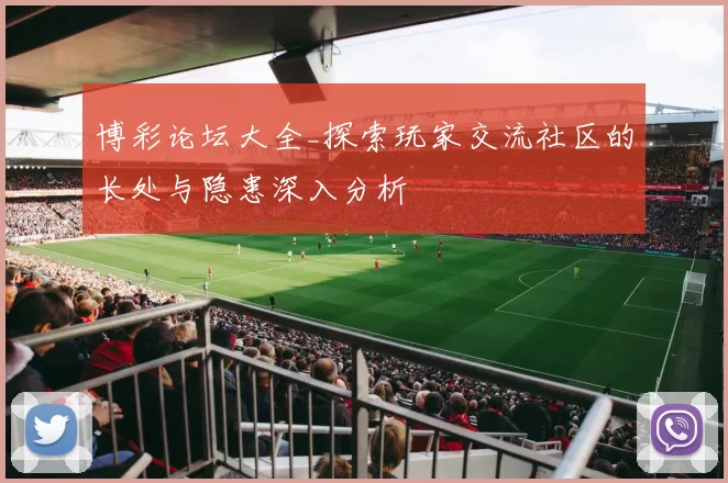 博彩论坛大全_探索玩家交流社区的长处与隐患深入分析