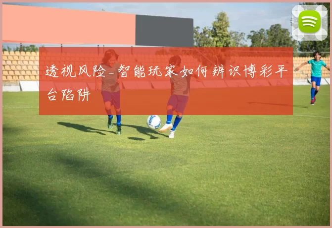 透视风险_智能玩家如何辨识博彩平台陷阱