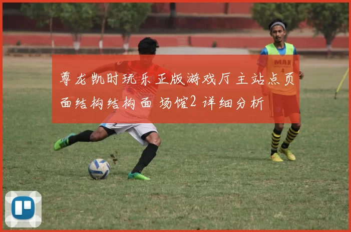 尊龙凯时玩乐正版游戏厅主站点页面结构结构面 场馆2 详细分析