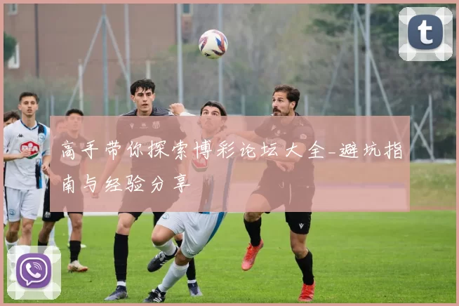 高手带你探索博彩论坛大全_避坑指南与经验分享