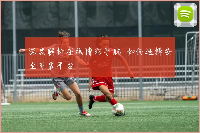 深度解析在线博彩导航_如何选择安全可靠平台