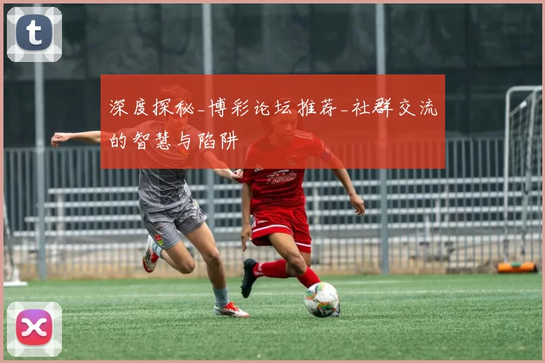 深度探秘_博彩论坛推荐_社群交流的智慧与陷阱