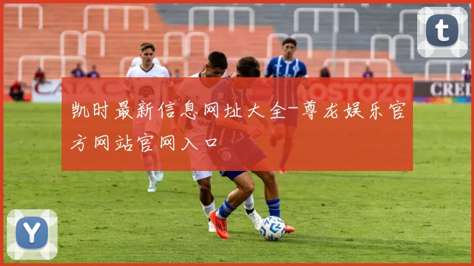 凯时最新信息网址大全-尊龙娱乐官方网站官网入口