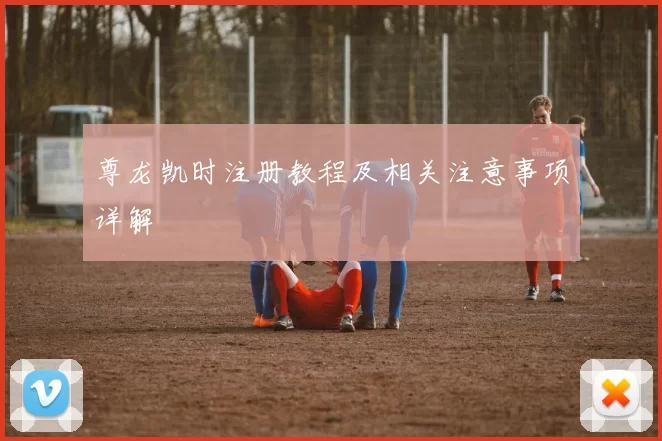 尊龙凯时注册教程及相关注意事项详解